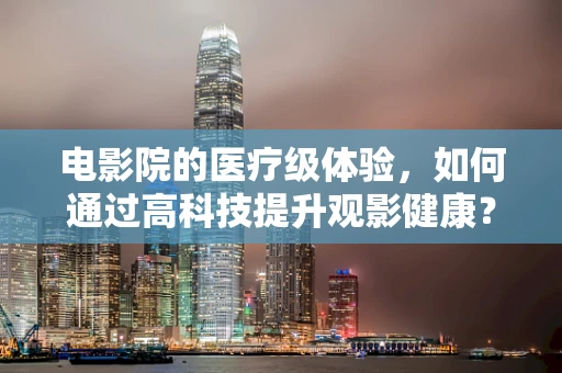 电影院的医疗级体验，如何通过高科技提升观影健康？