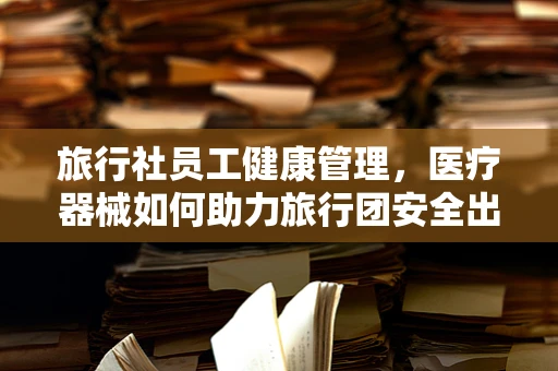 旅行社员工健康管理，医疗器械如何助力旅行团安全出行？
