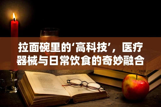 拉面碗里的‘高科技’，医疗器械与日常饮食的奇妙融合