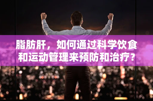 脂肪肝，如何通过科学饮食和运动管理来预防和治疗？