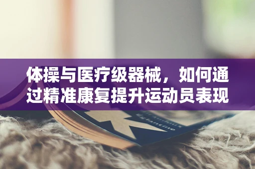 体操与医疗级器械，如何通过精准康复提升运动员表现？