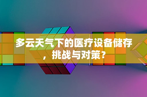 多云天气下的医疗设备储存，挑战与对策？