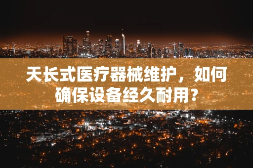 天长式医疗器械维护，如何确保设备经久耐用？