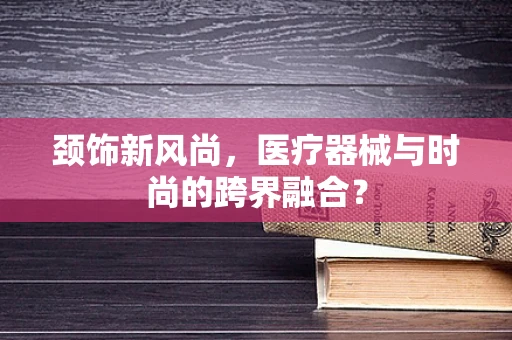 颈饰新风尚，医疗器械与时尚的跨界融合？