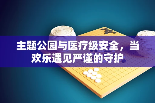 主题公园与医疗级安全，当欢乐遇见严谨的守护