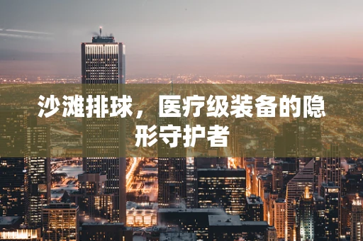 沙滩排球，医疗级装备的隐形守护者