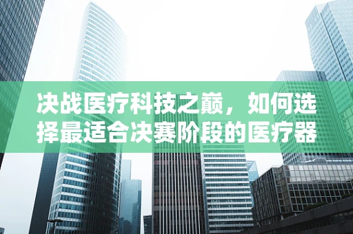 决战医疗科技之巅，如何选择最适合决赛阶段的医疗器械装备？