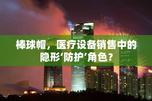 棒球帽，医疗设备销售中的隐形‘防护’角色？