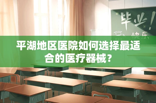 平湖地区医院如何选择最适合的医疗器械？