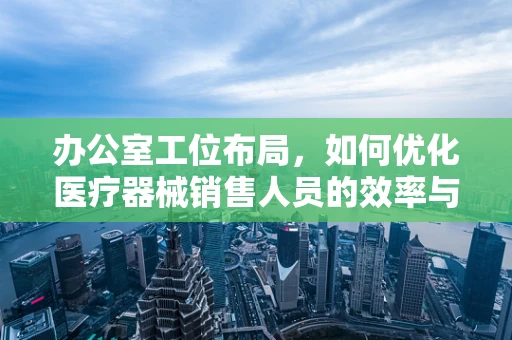 办公室工位布局，如何优化医疗器械销售人员的效率与舒适度？