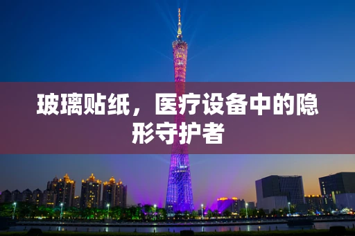 玻璃贴纸，医疗设备中的隐形守护者