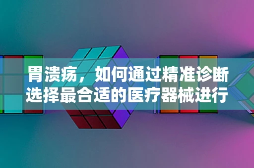 胃溃疡，如何通过精准诊断选择最合适的医疗器械进行治疗？