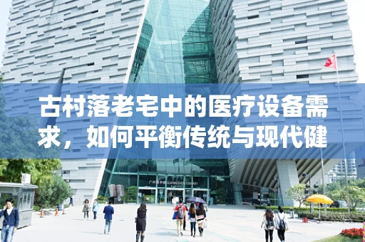 古村落老宅中的医疗设备需求，如何平衡传统与现代健康守护？