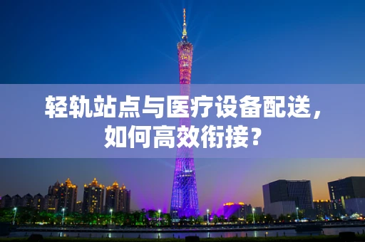轻轨站点与医疗设备配送，如何高效衔接？