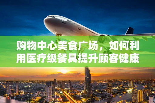 购物中心美食广场，如何利用医疗级餐具提升顾客健康体验？