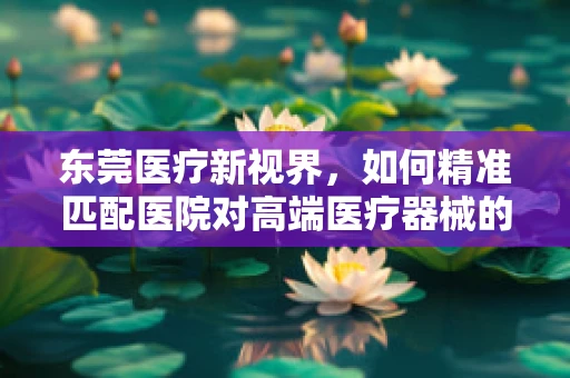 东莞医疗新视界，如何精准匹配医院对高端医疗器械的需求？