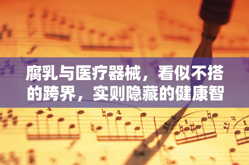 腐乳与医疗器械，看似不搭的跨界，实则隐藏的健康智慧？