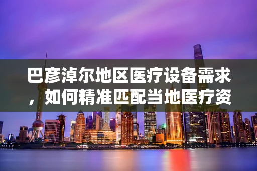 巴彦淖尔地区医疗设备需求，如何精准匹配当地医疗资源？