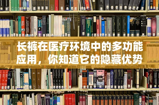 长裤在医疗环境中的多功能应用，你知道它的隐藏优势吗？