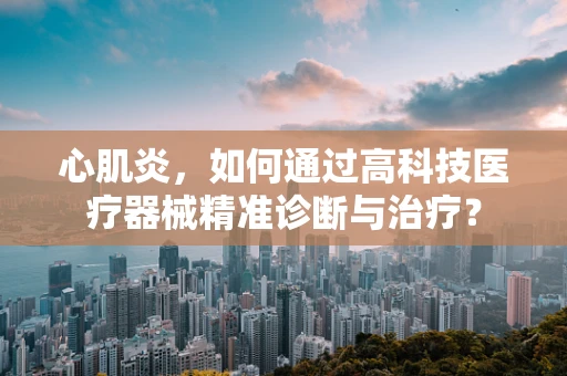心肌炎，如何通过高科技医疗器械精准诊断与治疗？