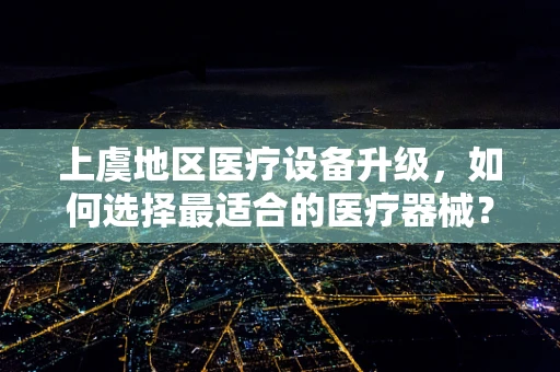 上虞地区医疗设备升级，如何选择最适合的医疗器械？
