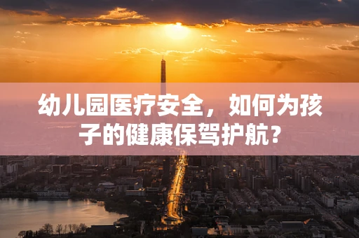 幼儿园医疗安全，如何为孩子的健康保驾护航？