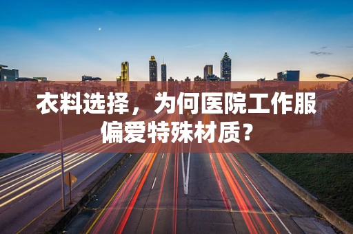 衣料选择，为何医院工作服偏爱特殊材质？