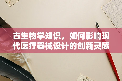 古生物学知识，如何影响现代医疗器械设计的创新灵感？
