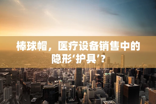 棒球帽，医疗设备销售中的隐形‘护具’？