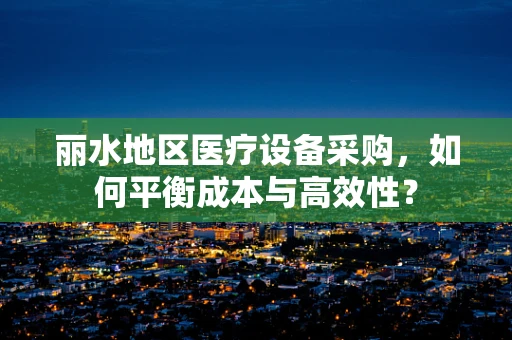 丽水地区医疗设备采购，如何平衡成本与高效性？