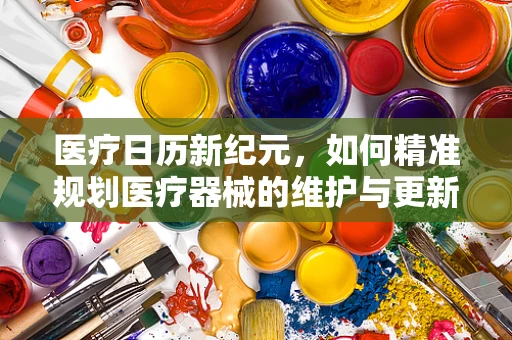 医疗日历新纪元，如何精准规划医疗器械的维护与更新周期？