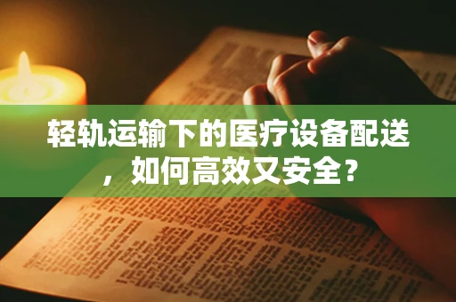 轻轨运输下的医疗设备配送，如何高效又安全？