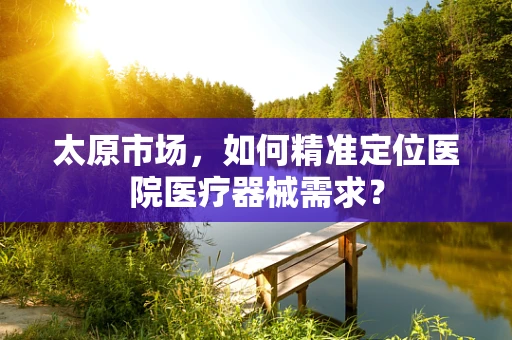 太原市场，如何精准定位医院医疗器械需求？