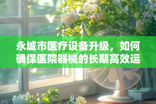永城市医疗设备升级，如何确保医院器械的长期高效运行？