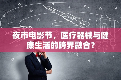 夜市电影节，医疗器械与健康生活的跨界融合？