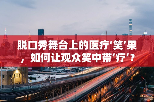 脱口秀舞台上的医疗‘笑’果，如何让观众笑中带‘疗’？