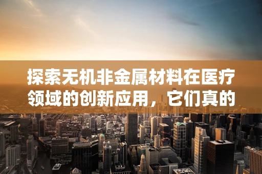 探索无机非金属材料在医疗领域的创新应用，它们真的无懈可击吗？