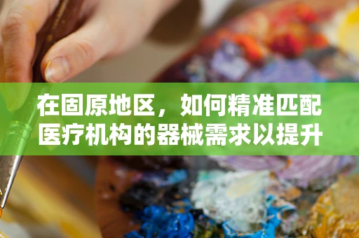 在固原地区，如何精准匹配医疗机构的器械需求以提升医疗服务效率？