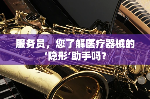 服务员，您了解医疗器械的‘隐形’助手吗？