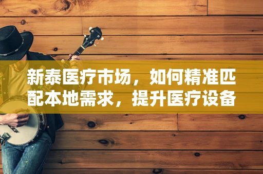 新泰医疗市场，如何精准匹配本地需求，提升医疗设备采购效率？