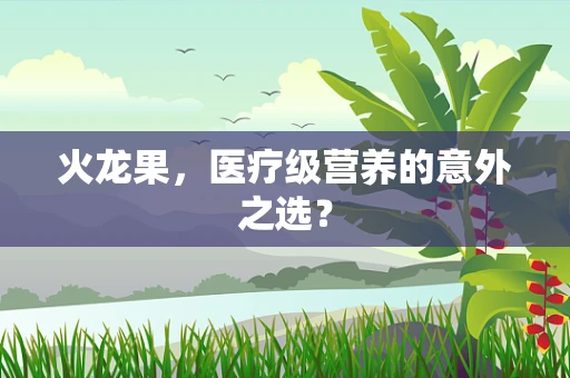 火龙果，医疗级营养的意外之选？