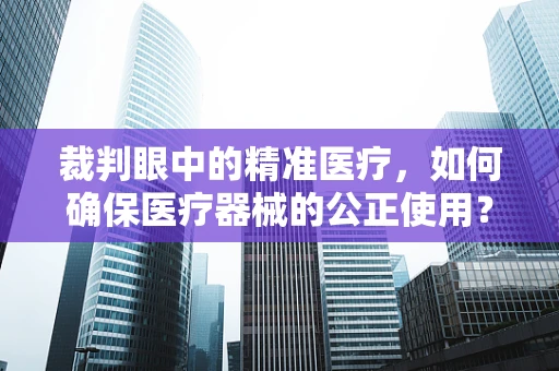 裁判眼中的精准医疗，如何确保医疗器械的公正使用？