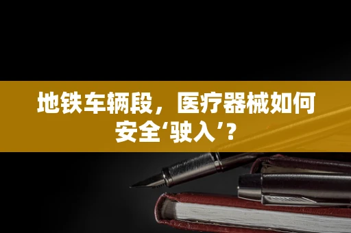 地铁车辆段，医疗器械如何安全‘驶入’？