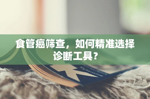 食管癌筛查，如何精准选择诊断工具？