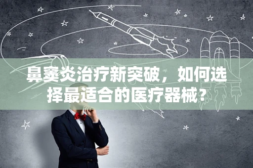 鼻窦炎治疗新突破，如何选择最适合的医疗器械？