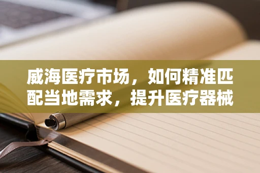 威海医疗市场，如何精准匹配当地需求，提升医疗器械销售？