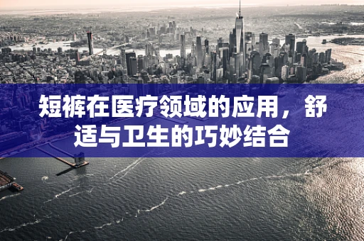 短裤在医疗领域的应用，舒适与卫生的巧妙结合