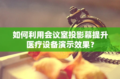 如何利用会议室投影幕提升医疗设备演示效果？
