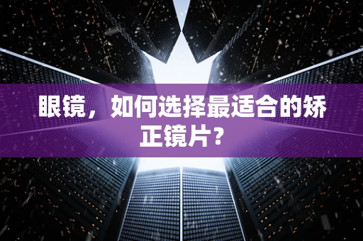眼镜，如何选择最适合的矫正镜片？