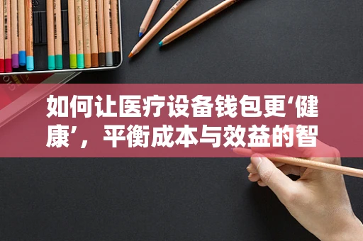 如何让医疗设备钱包更‘健康’，平衡成本与效益的智慧